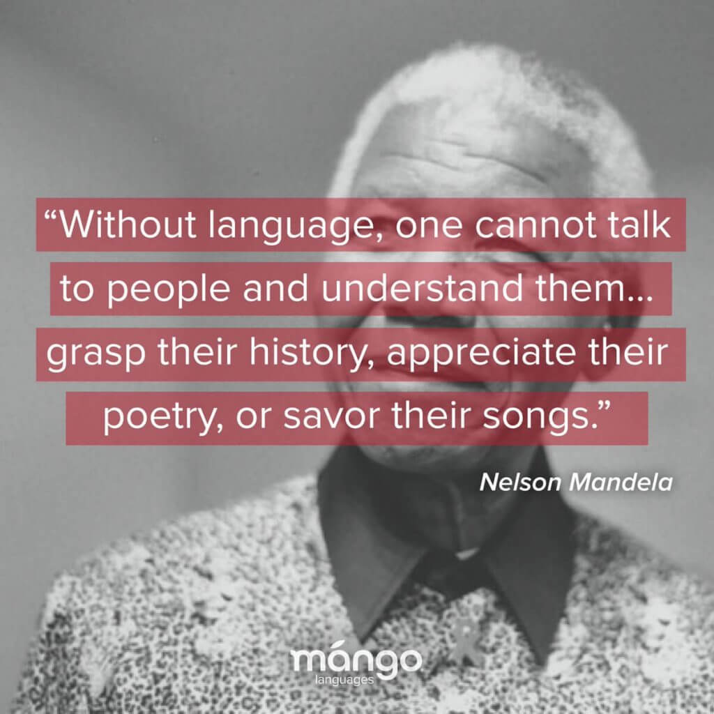 Great quote by Nelson Mandela about Language Learning - Without language, one cannot talk to people and understand them; one cannot share their hopes and aspirations, grasp their history, appreciate their poetry, or savor their songs.