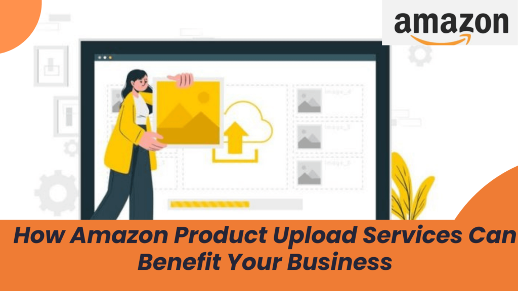 How Amazon Product Upload Services Can Benefit Your Business