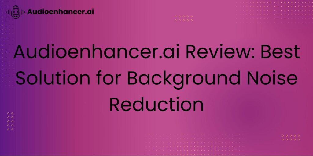 AudioEnhancer.ai Review: Best Solution for Background Noise Reduction