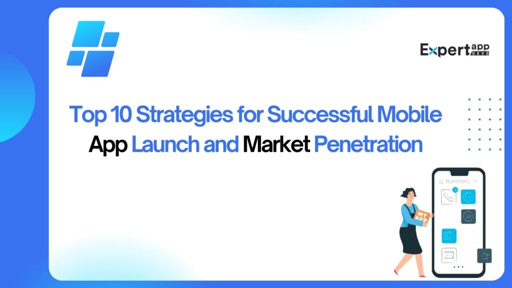 Top 10 Strategies for Successful Mobile App Launch and Market Penetration