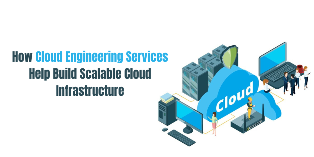 How Cloud Engineering Services Help Build Scalable Cloud Infrastructure