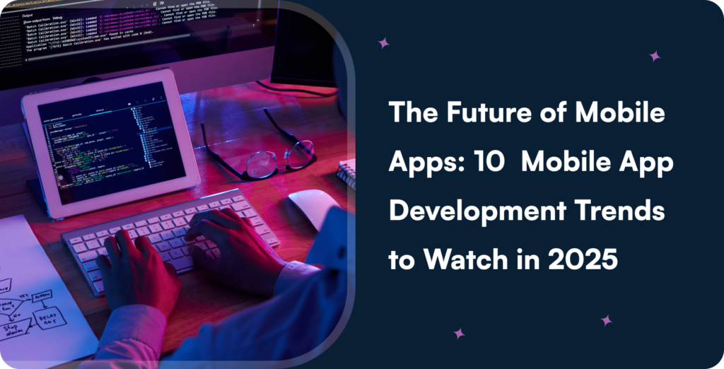 The Future of Mobile Apps: 10 Mobile App Development Trends to Watch in 2025