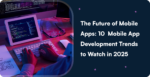 The Future of Mobile Apps: 10 Mobile App Development Trends to Watch in 2025
